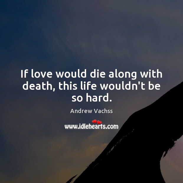 If love would die along with death, this life wouldn’t be so hard. Andrew Vachss Picture Quote
