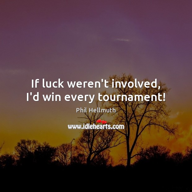 If luck weren’t involved, I’d win every tournament! Image
