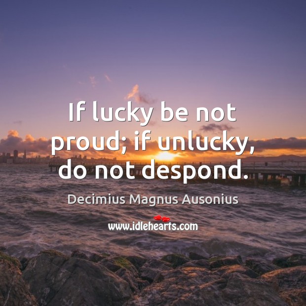 If lucky be not proud; if unlucky, do not despond. Decimius Magnus Ausonius Picture Quote
