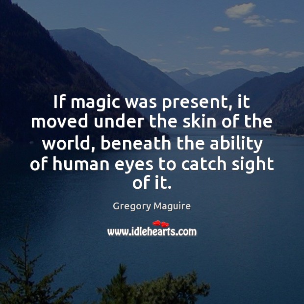 If magic was present, it moved under the skin of the world, Gregory Maguire Picture Quote