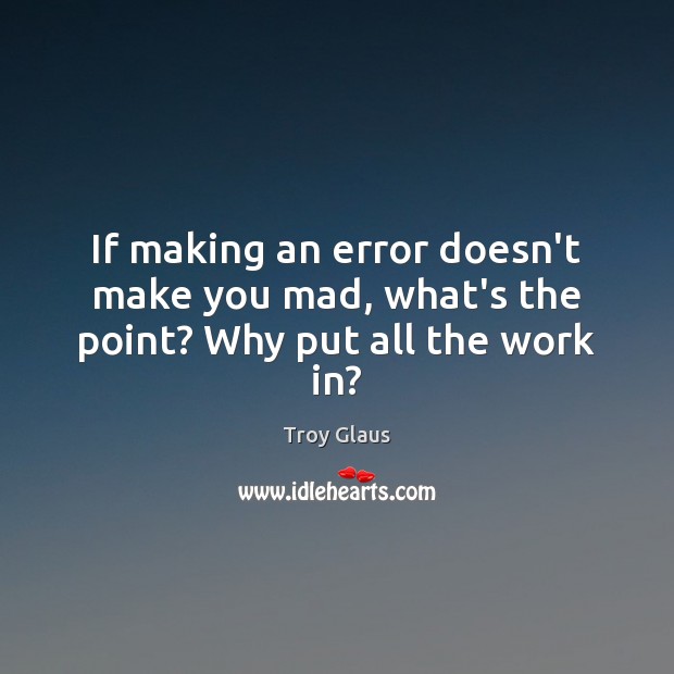 If making an error doesn’t make you mad, what’s the point? Why put all the work in? Troy Glaus Picture Quote