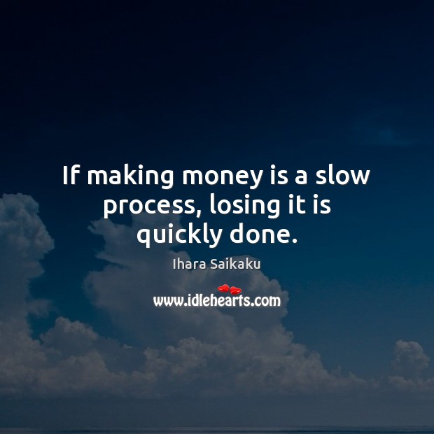 If making money is a slow process, losing it is quickly done. Ihara Saikaku Picture Quote