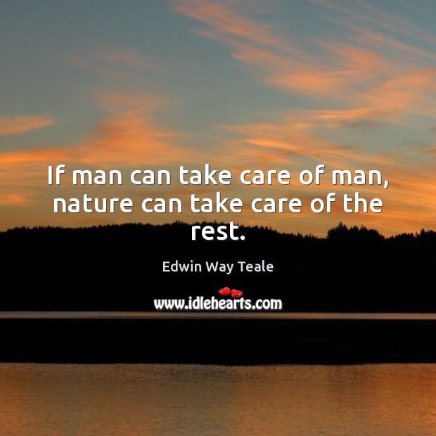 If man can take care of man, nature can take care of the rest. Edwin Way Teale Picture Quote