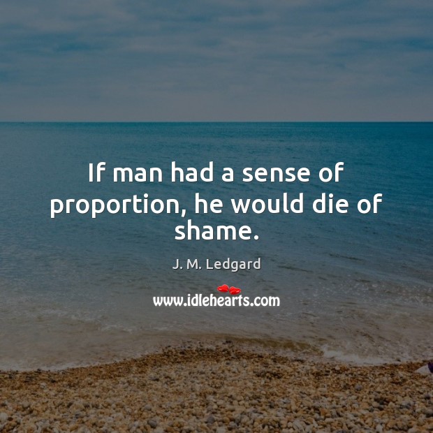 If man had a sense of proportion, he would die of shame. J. M. Ledgard Picture Quote