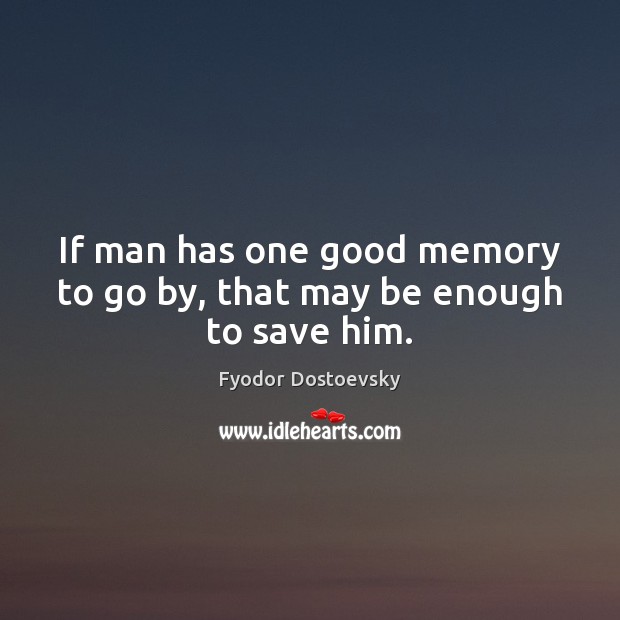 If man has one good memory to go by, that may be enough to save him. Fyodor Dostoevsky Picture Quote