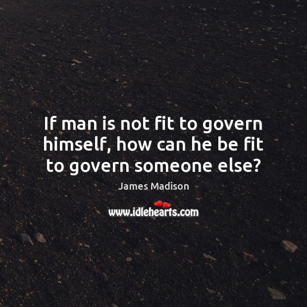 If man is not fit to govern himself, how can he be fit to govern someone else? Image