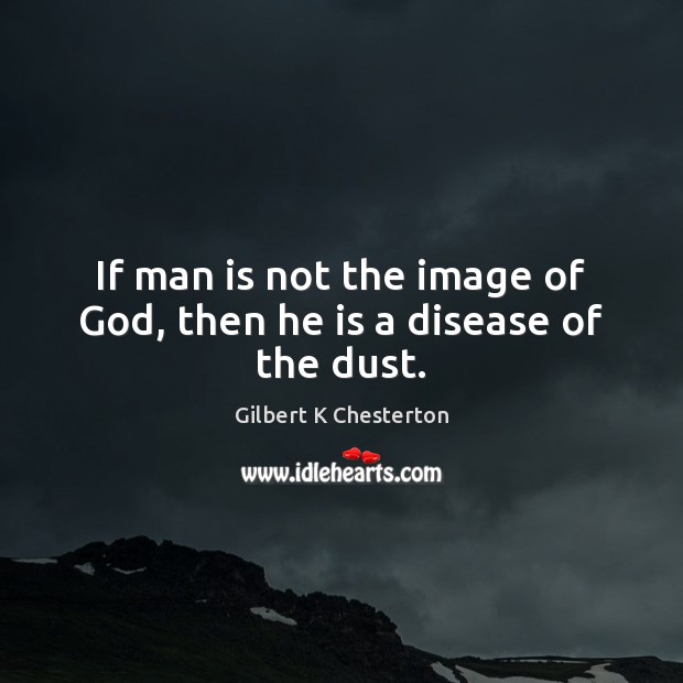 If man is not the image of God, then he is a disease of the dust. Gilbert K Chesterton Picture Quote