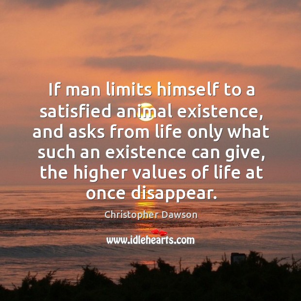 If man limits himself to a satisfied animal existence, and asks from life only what such an Christopher Dawson Picture Quote