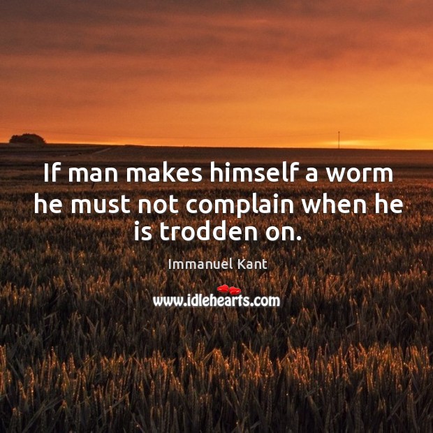 If man makes himself a worm he must not complain when he is trodden on. Immanuel Kant Picture Quote