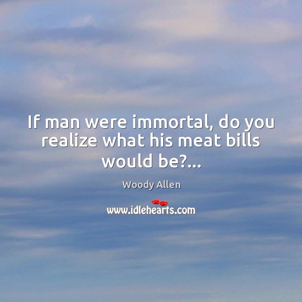 If man were immortal, do you realize what his meat bills would be?… Image