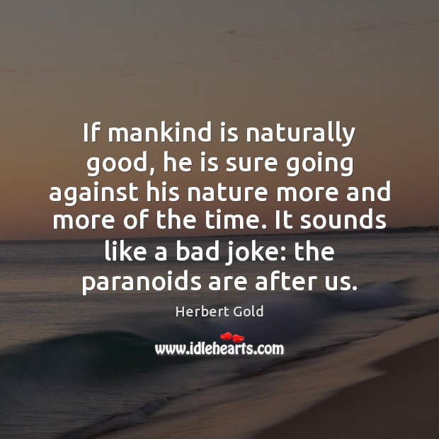 If mankind is naturally good, he is sure going against his nature Herbert Gold Picture Quote