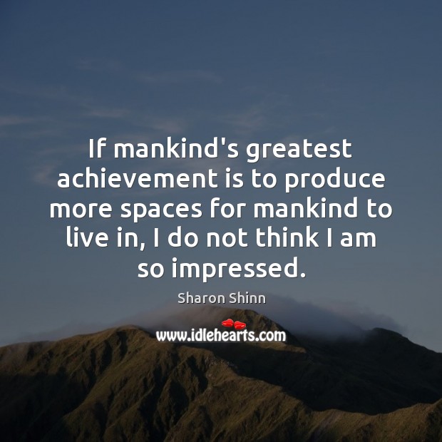 If mankind’s greatest achievement is to produce more spaces for mankind to 