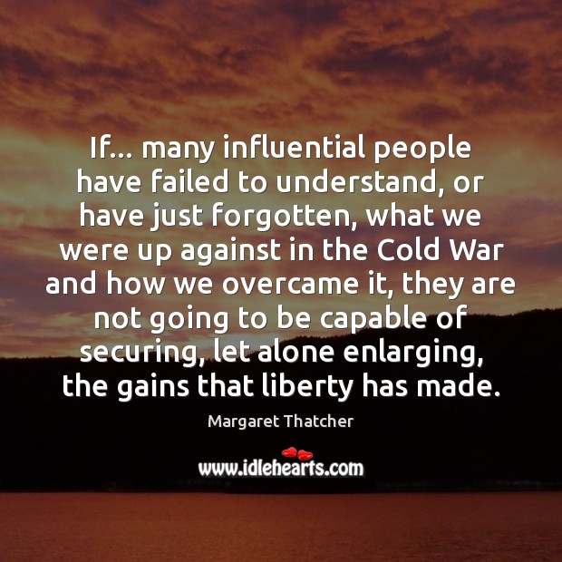 If… many influential people have failed to understand, or have just forgotten, Margaret Thatcher Picture Quote
