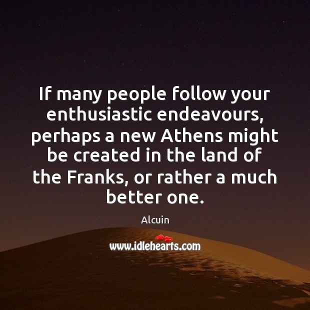 If many people follow your enthusiastic endeavours, perhaps a new Athens might Alcuin Picture Quote