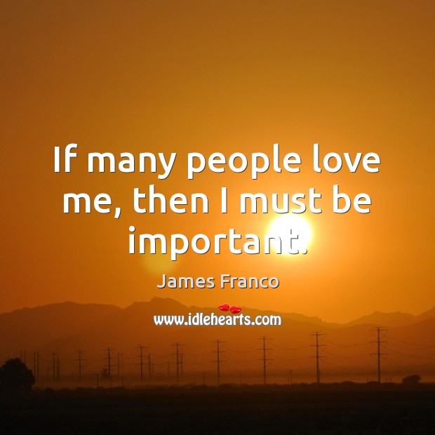 If many people love me, then I must be important. James Franco Picture Quote