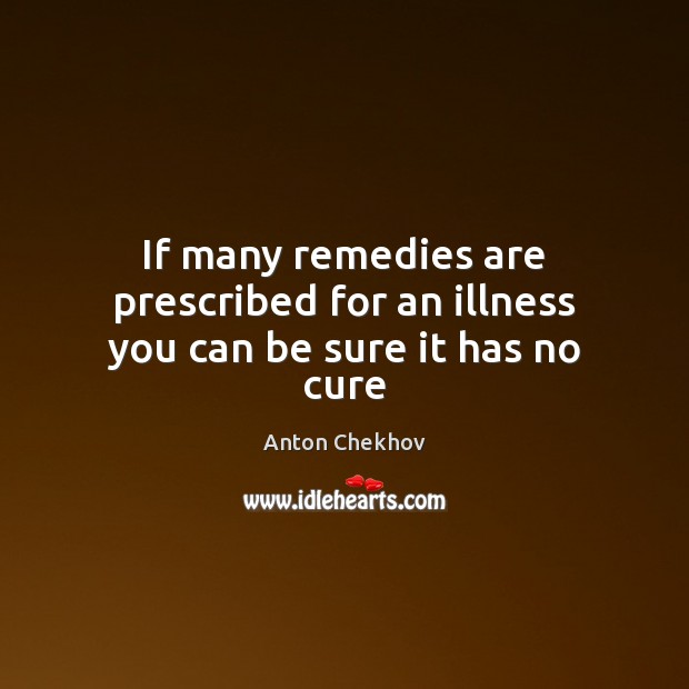 If many remedies are prescribed for an illness you can be sure it has no cure Image
