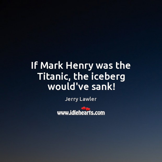 If Mark Henry was the Titanic, the iceberg would’ve sank! Image