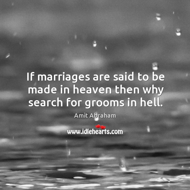 If marriages are said to be made in heaven then why search for grooms in hell. Amit Abraham Picture Quote