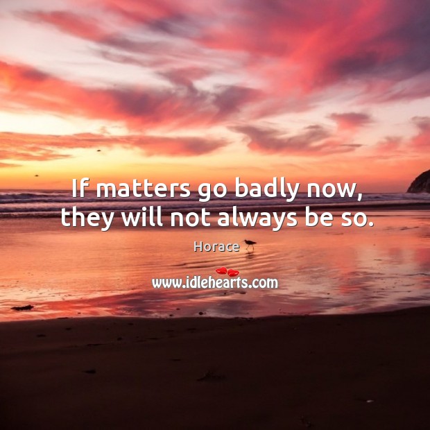 If matters go badly now, they will not always be so. Image