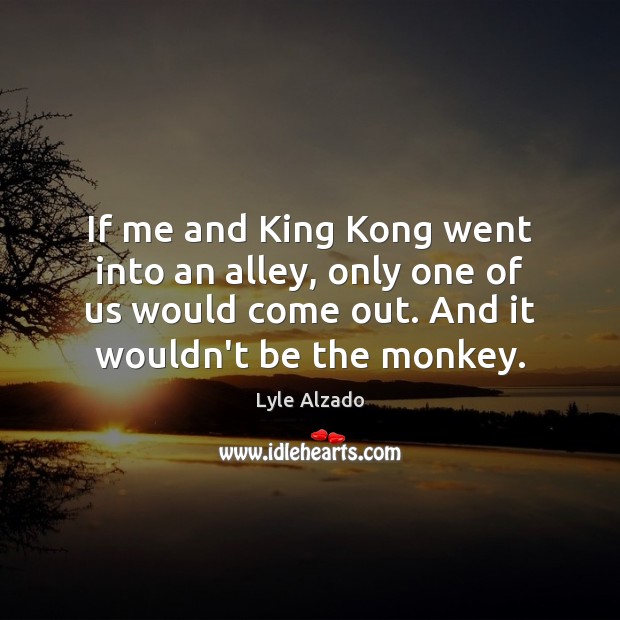 If me and King Kong went into an alley, only one of Lyle Alzado Picture Quote