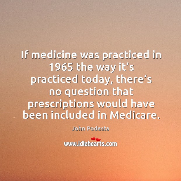 If medicine was practiced in 1965 the way it’s practiced today, there’s no question John Podesta Picture Quote