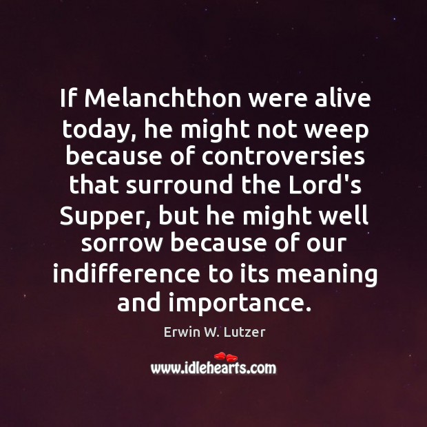 If Melanchthon were alive today, he might not weep because of controversies Erwin W. Lutzer Picture Quote