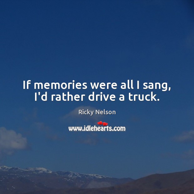 If memories were all I sang, I’d rather drive a truck. Image