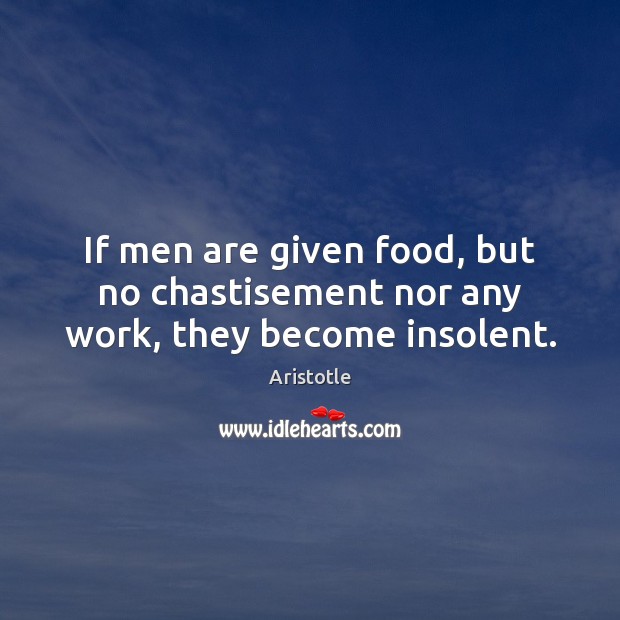 If men are given food, but no chastisement nor any work, they become insolent. Aristotle Picture Quote