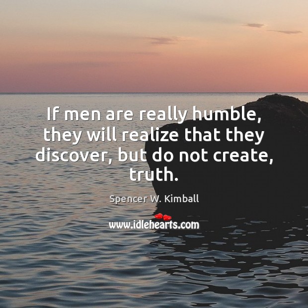 If men are really humble, they will realize that they discover, but do not create, truth. Spencer W. Kimball Picture Quote