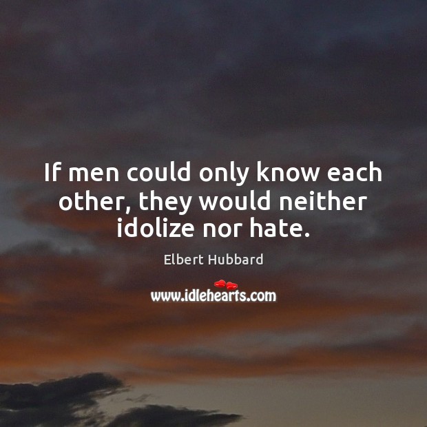 If men could only know each other, they would neither idolize nor hate. Elbert Hubbard Picture Quote