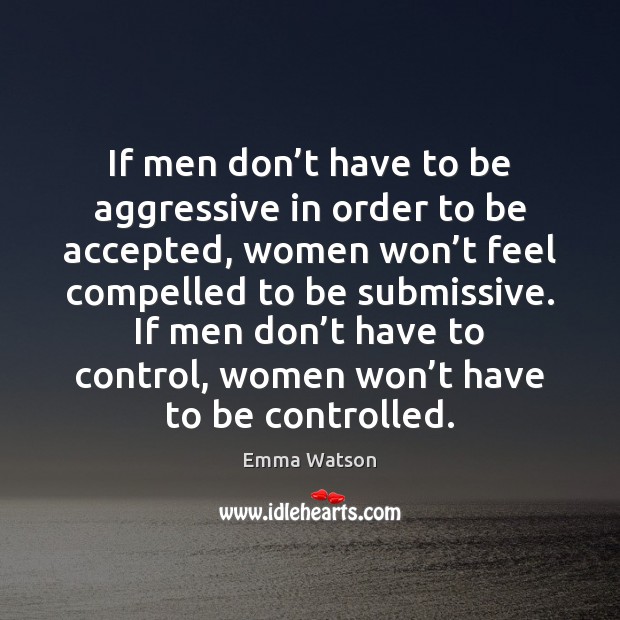 If men don’t have to be aggressive in order to be Emma Watson Picture Quote