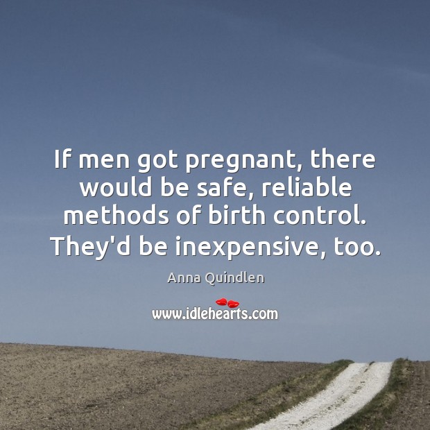 If men got pregnant, there would be safe, reliable methods of birth Anna Quindlen Picture Quote