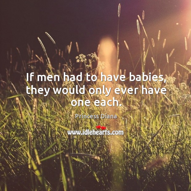 If men had to have babies, they would only ever have one each. Image