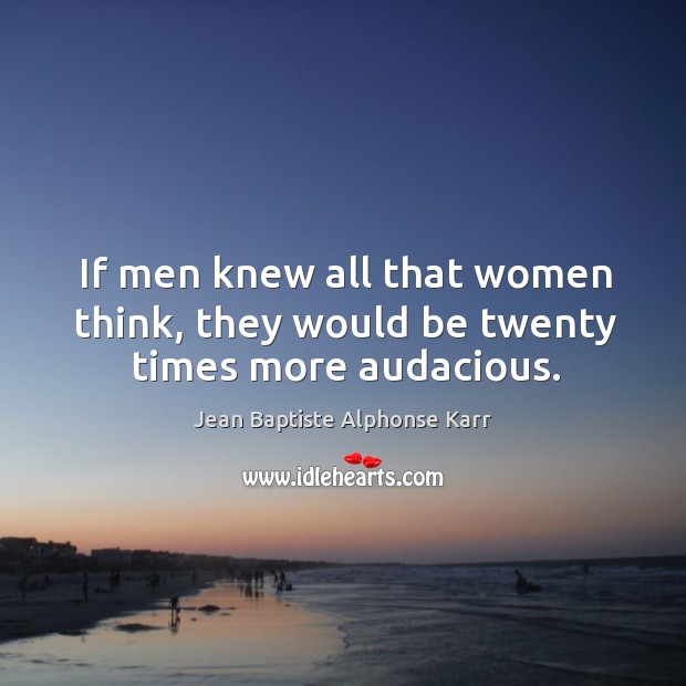 If men knew all that women think, they would be twenty times more audacious. Jean Baptiste Alphonse Karr Picture Quote