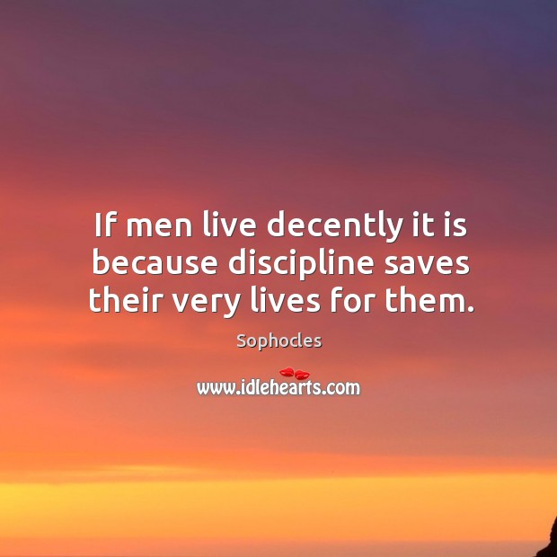 If men live decently it is because discipline saves their very lives for them. Sophocles Picture Quote