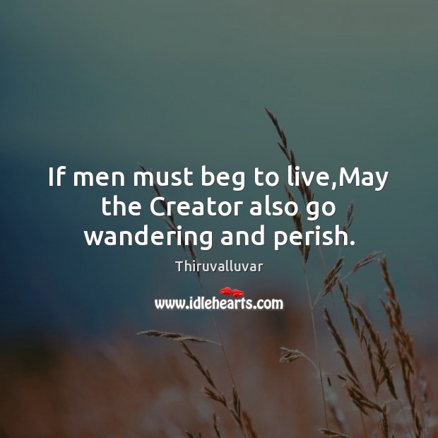 If men must beg to live,May the Creator also go wandering and perish. Thiruvalluvar Picture Quote