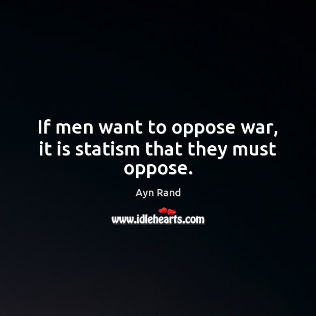 If men want to oppose war, it is statism that they must oppose. Ayn Rand Picture Quote
