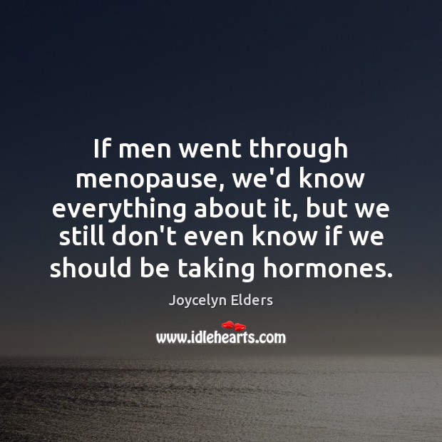 If men went through menopause, we’d know everything about it, but we Joycelyn Elders Picture Quote