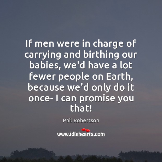 If men were in charge of carrying and birthing our babies, we’d Phil Robertson Picture Quote