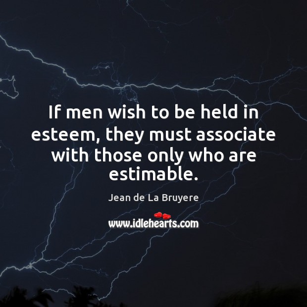 If men wish to be held in esteem, they must associate with those only who are estimable. Jean de La Bruyere Picture Quote