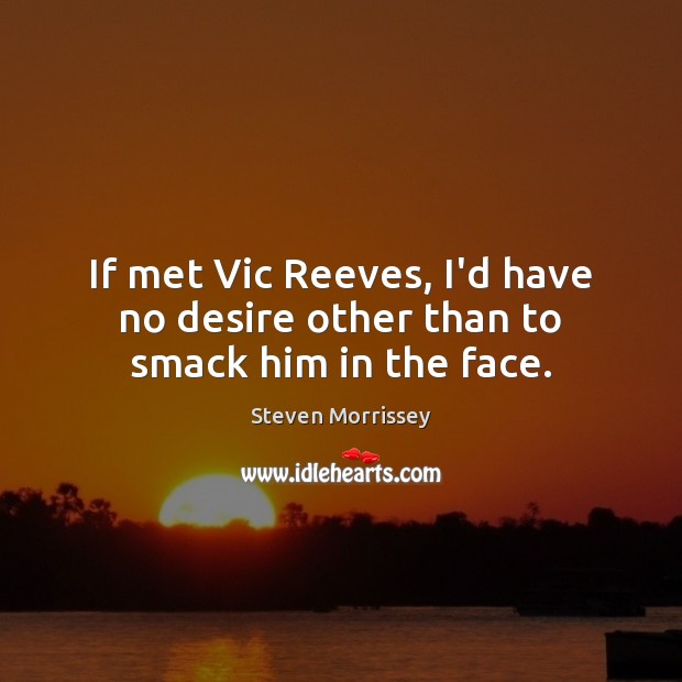 If met Vic Reeves, I’d have no desire other than to smack him in the face. Steven Morrissey Picture Quote