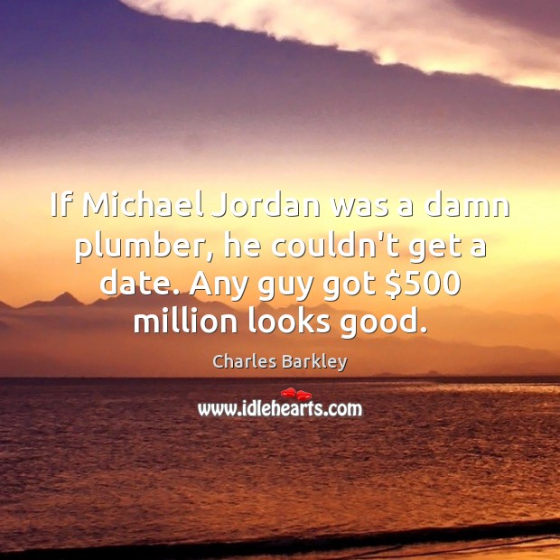 If Michael Jordan was a damn plumber, he couldn’t get a date. Charles Barkley Picture Quote