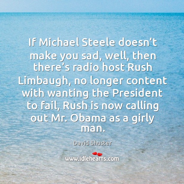 If michael steele doesn’t make you sad, well, then there’s radio host rush limbaugh David Shuster Picture Quote