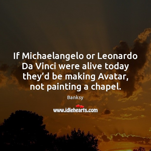 If Michaelangelo or Leonardo Da Vinci were alive today they’d be Banksy Picture Quote
