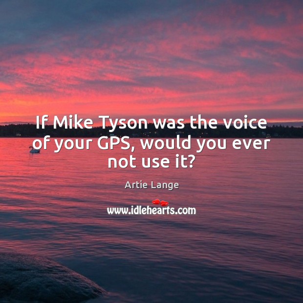 If Mike Tyson was the voice of your GPS, would you ever not use it? Artie Lange Picture Quote