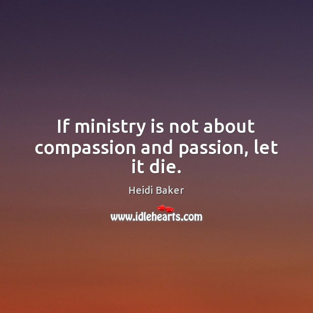 If ministry is not about compassion and passion, let it die. Heidi Baker Picture Quote