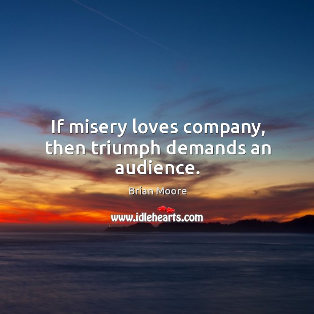 If misery loves company, then triumph demands an audience. Image