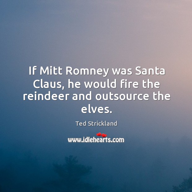If Mitt Romney was Santa Claus, he would fire the reindeer and outsource the elves. Ted Strickland Picture Quote