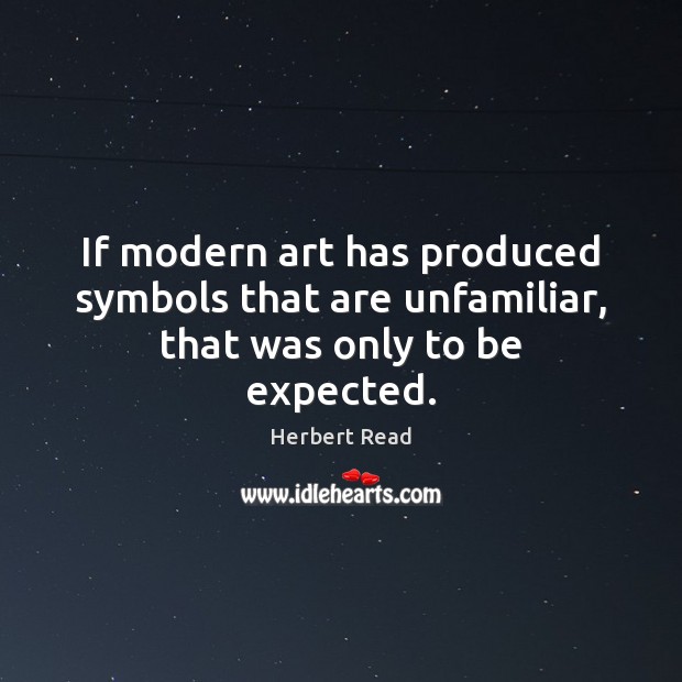 If modern art has produced symbols that are unfamiliar, that was only to be expected. Herbert Read Picture Quote