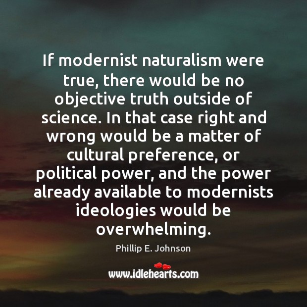 If modernist naturalism were true, there would be no objective truth outside Phillip E. Johnson Picture Quote